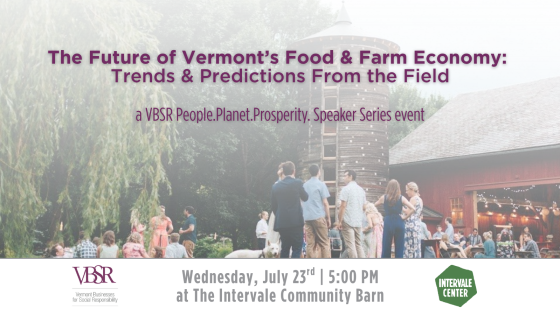 The Future of Vermont's Food & Farm Economy: Trends & Predictions from the Field. A VBSR People Planet Prosperity Speaker Series. Wednesday July 23. 5:00 pm at the Intervale Community Barn